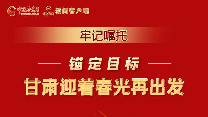 圖解|牢記囑托，錨定目標(biāo)，甘肅迎著春光再出發(fā)！