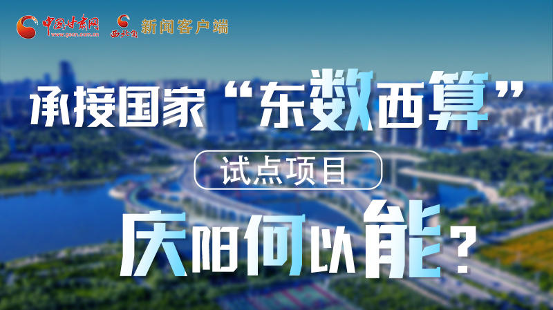 【香約慶陽 包容天下】長圖|承接國家“東數(shù)西算”試點項目 慶陽何以能？