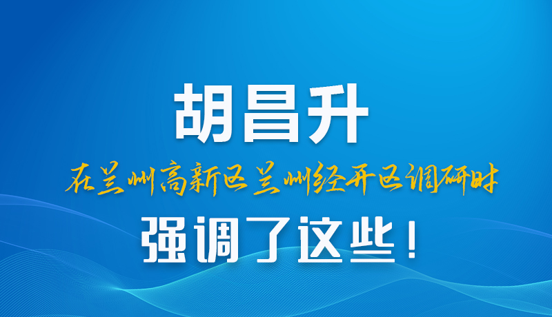 圖解|胡昌升在蘭州高新區(qū)蘭州經(jīng)開區(qū)調(diào)研時強調(diào)了這些！